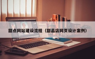 阳春甜点网站建设流程（甜品店网页设计案例）