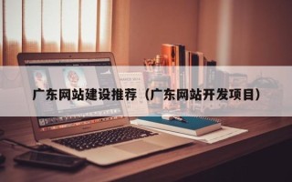 阳春广东网站建设推荐（广东网站开发项目）