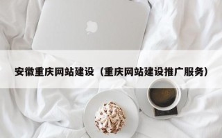 阳春安徽重庆网站建设（重庆网站建设推广服务）