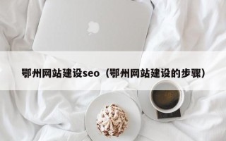 阳春鄂州网站建设seo（鄂州网站建设的步骤）