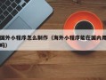 阳春国外小程序怎么制作（海外小程序能在国内用吗）