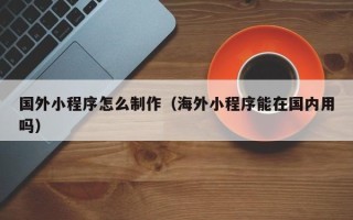 阳春国外小程序怎么制作（海外小程序能在国内用吗）