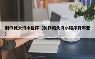 阳春制作藏头诗小程序（制作藏头诗小程序有哪些）