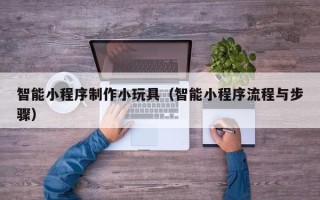阳春智能小程序制作小玩具（智能小程序流程与步骤）